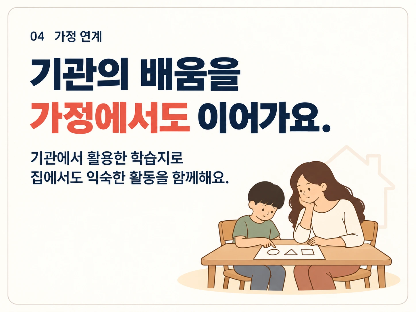 04 가정 연계. 기관의 배움을 가정에서도 이어가요. 기관에서 활용한 학습지로 집에서도 익숙한 활동을 함께해요.